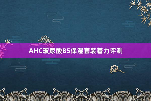 AHC玻尿酸B5保湿套装着力评测