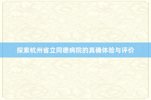 探索杭州省立同德病院的真确体验与评价