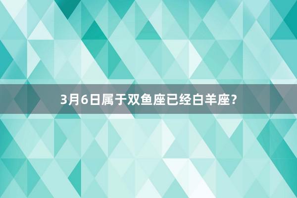 3月6日属于双鱼座已经白羊座？