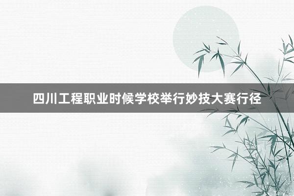 四川工程职业时候学校举行妙技大赛行径