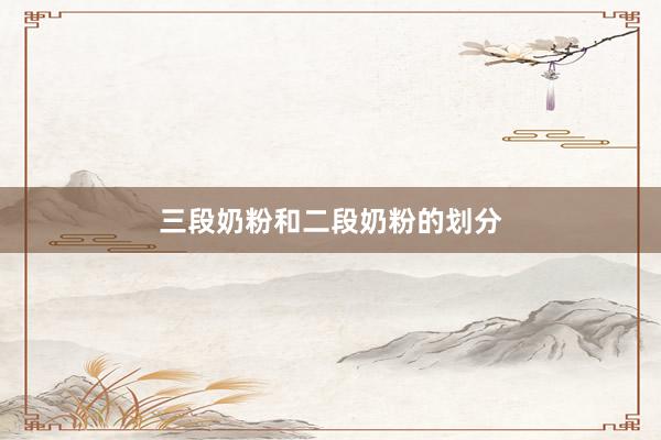 三段奶粉和二段奶粉的划分