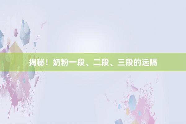 揭秘！奶粉一段、二段、三段的远隔