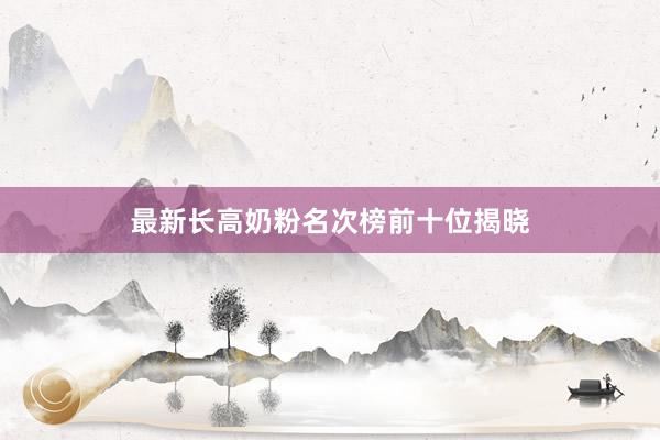 最新长高奶粉名次榜前十位揭晓