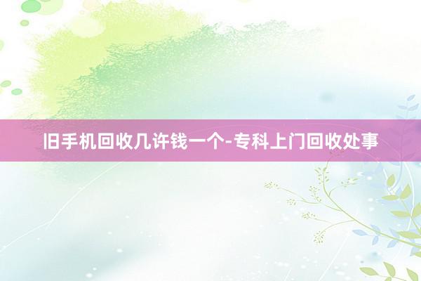 旧手机回收几许钱一个-专科上门回收处事