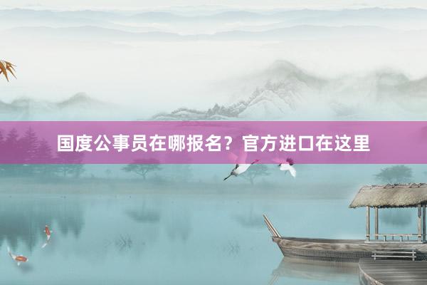 国度公事员在哪报名？官方进口在这里