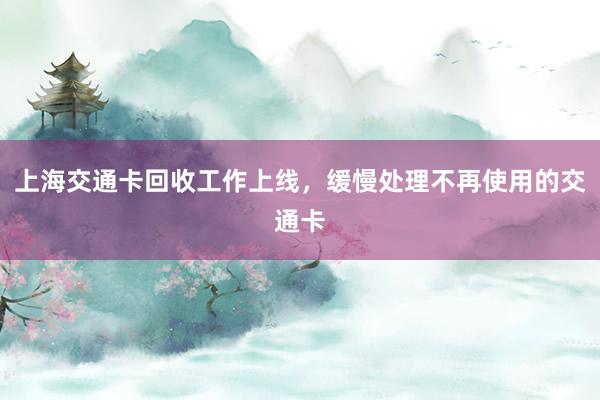 上海交通卡回收工作上线，缓慢处理不再使用的交通卡