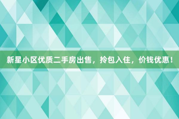 新星小区优质二手房出售，拎包入住，价钱优惠！
