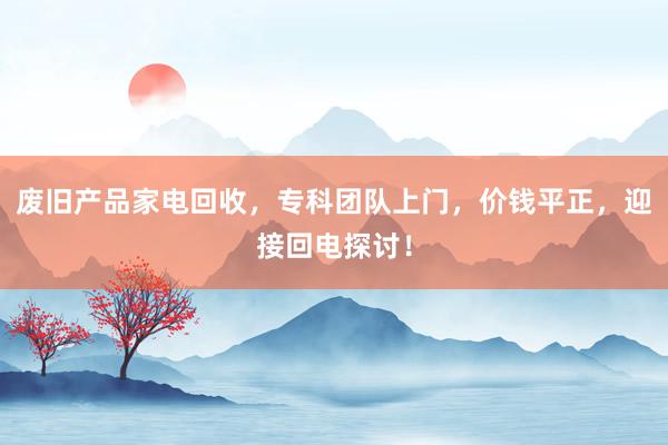 废旧产品家电回收，专科团队上门，价钱平正，迎接回电探讨！