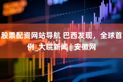 股票配资网站导航 巴西发现，全球首例_大皖新闻 | 安徽网