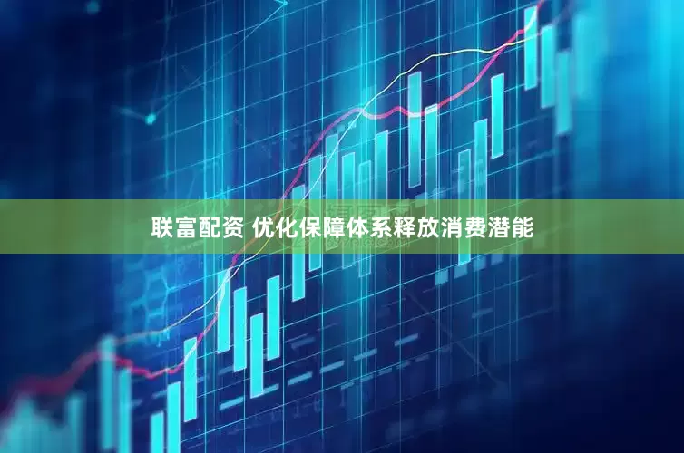 联富配资 优化保障体系释放消费潜能