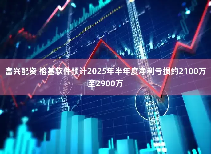 富兴配资 榕基软件预计2025年半年度净利亏损约2100万至2900万
