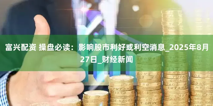 富兴配资 操盘必读：影响股市利好或利空消息_2025年8月27日_财经新闻