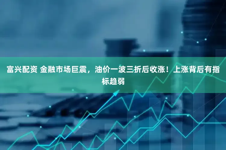 富兴配资 金融市场巨震，油价一波三折后收涨！上涨背后有指标趋弱