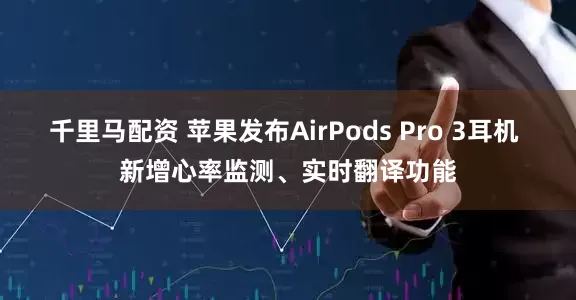 千里马配资 苹果发布AirPods Pro 3耳机 新增心率监测、实时翻译功能