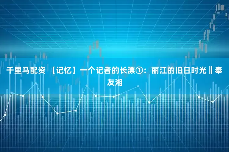 千里马配资 【记忆】一个记者的长漂①：丽江的旧日时光‖奉友湘