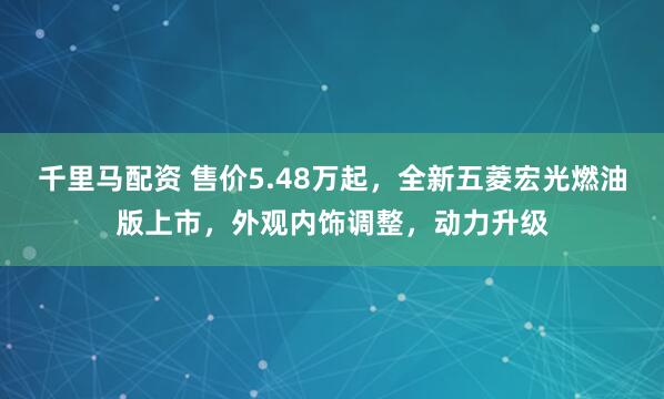 千里马配资 售价5.48万起，全新五菱宏光燃油版上市，外观内饰调整，动力升级