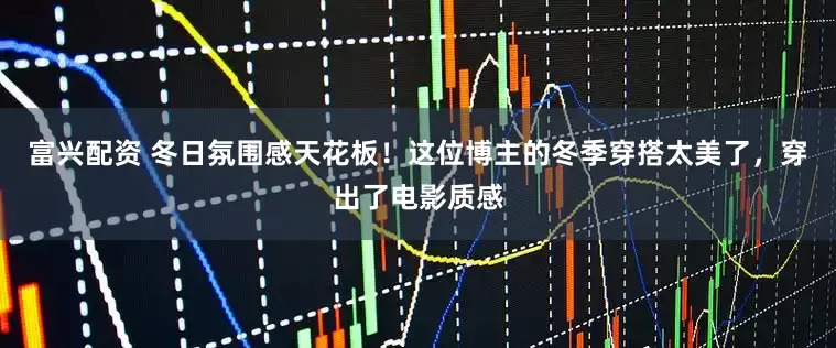 富兴配资 冬日氛围感天花板！这位博主的冬季穿搭太美了，穿出了电影质感