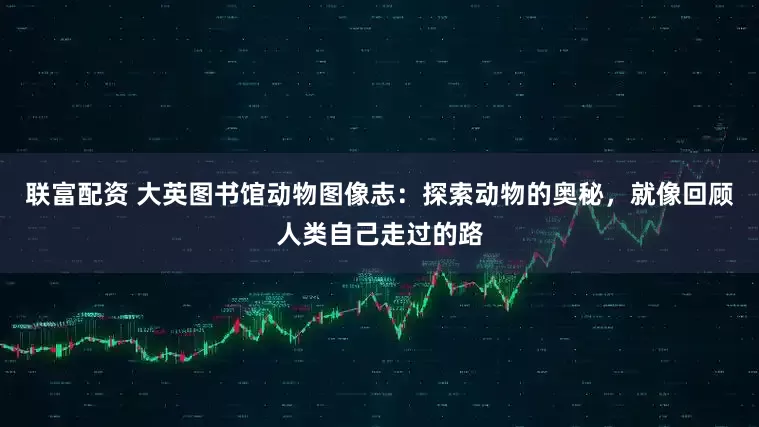 联富配资 大英图书馆动物图像志：探索动物的奥秘，就像回顾人类自己走过的路