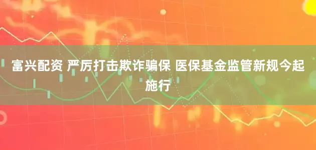 富兴配资 严厉打击欺诈骗保 医保基金监管新规今起施行